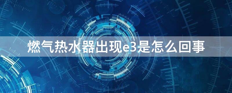 燃气热水器出现e3是怎么回事 万和燃气热水器出现e3是怎么回事