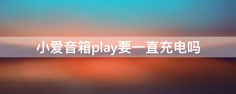 小爱音箱play要一直充电吗 小爱音箱play要一直接电源吗