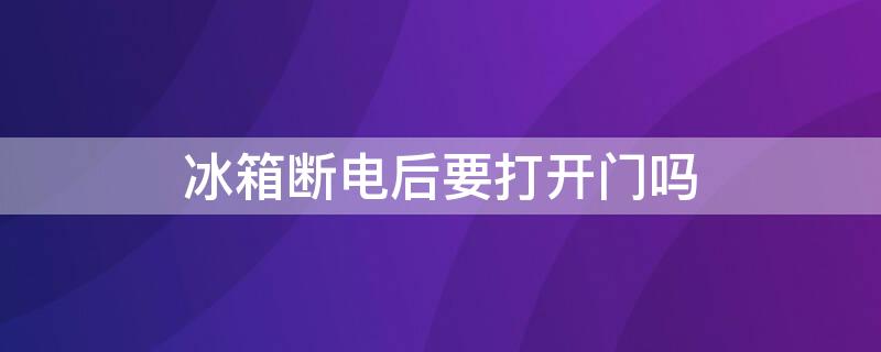 冰箱断电后要打开门吗（冰箱断电后可以直接打开门吗）