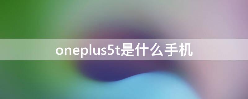 oneplus5t是什么手机（oneplus5t多少钱）