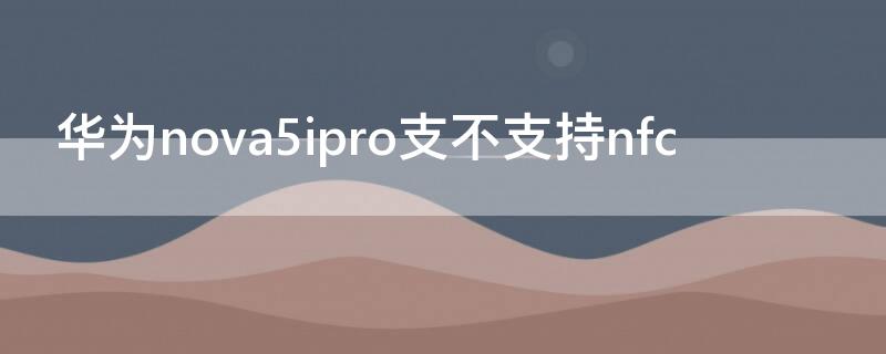 华为nova5ipro支不支持nfc 华为nova5ipro支不支持NFC