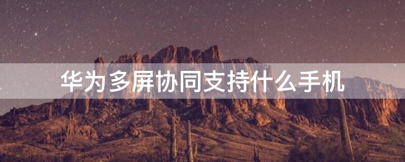 华为多屏协同支持什么手机（华为多屏协同支持哪些手机）
