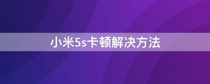 小米5s卡顿解决方法 小米5s太卡怎么解决