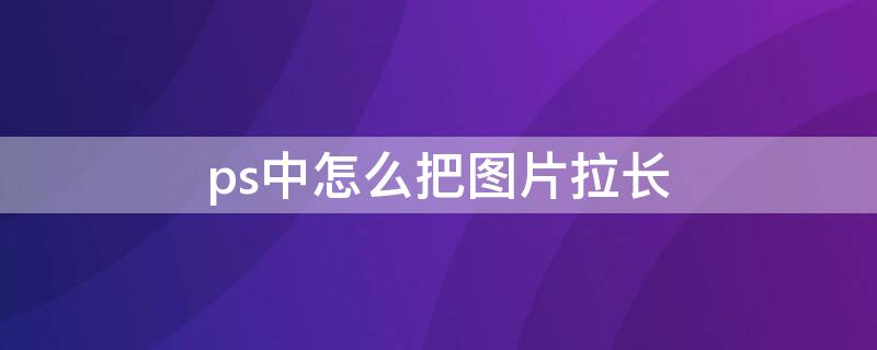 ps中怎么把图片拉长（ps怎样把图片拉长）