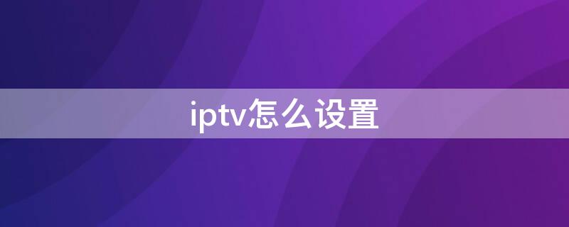 iptv怎么设置（路由器iptv怎么设置）