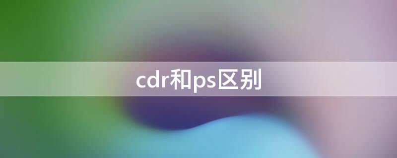 cdr和ps区别（ps与cdr的区别以及他们的优势）