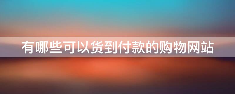 有哪些可以货到付款的购物网站（有哪些可以货到付款的购物网站呢）