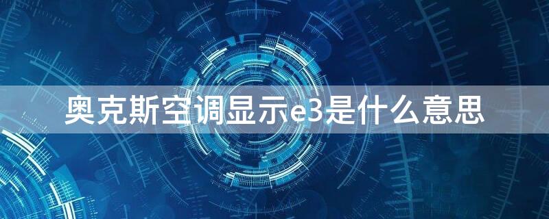 奥克斯空调显示e3是什么意思 奥克斯空调显示e3是什么意思,怎么解决