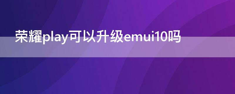 荣耀play可以升级emui10吗 荣耀play能升级安卓10