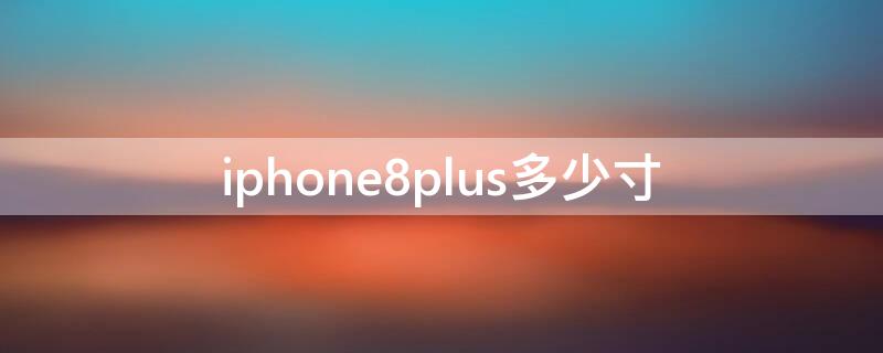 iPhone8plus多少寸（iPhone8plus多少尺寸）