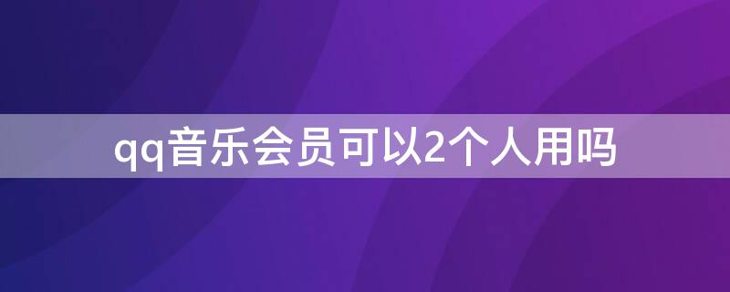 qq音乐会员可以2个人用吗 QQ音乐会员能两个人用吗