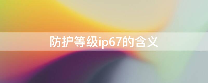 防护等级ip67的含义（防护等级IP67的含义）