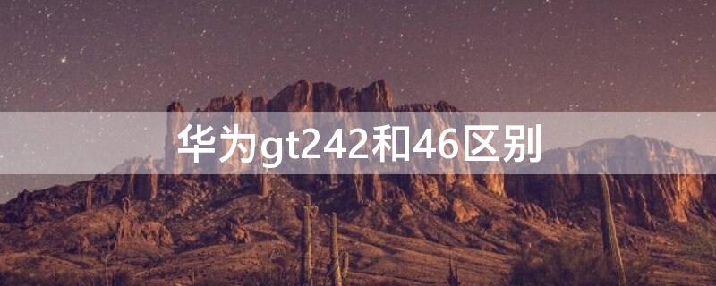 华为gt242和46区别（华为gt244和46）