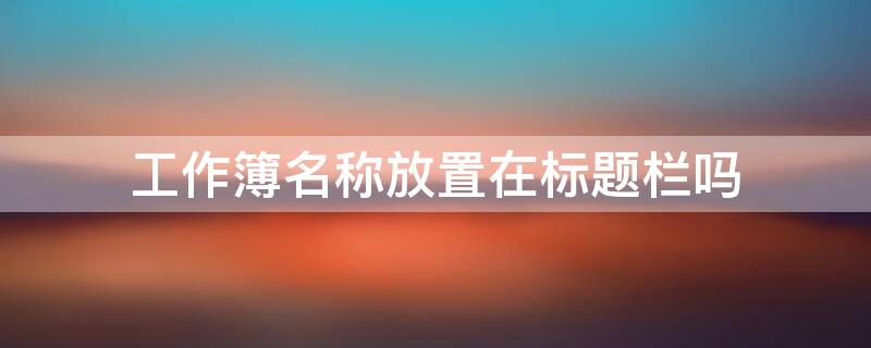 工作簿名称放置在标题栏吗 工作簿名称放置在工作区域顶端的标题栏中默认的名称为