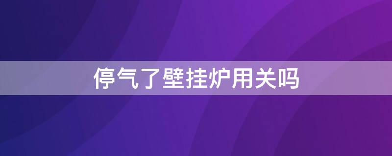 停气了壁挂炉用关吗 壁挂炉断气后应关闭吗