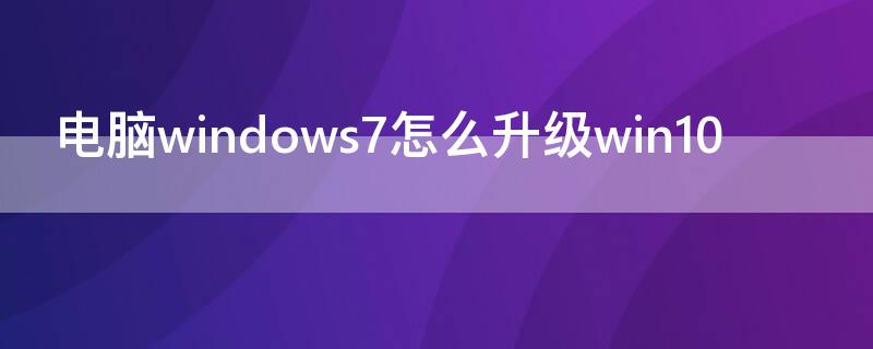 电脑windows7怎么升级win10 电脑windows7怎么升级win10网址