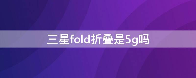 三星fold折叠是5g吗