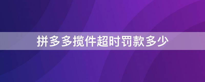 拼多多揽件超时罚款多少 拼多多揽件超时怎么处理罚多少