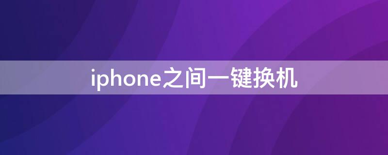 iPhone之间一键换机 iphone之间一键换机需要网络吗