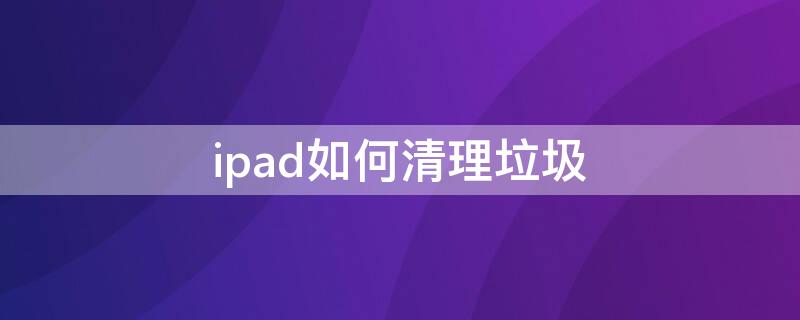 ipad如何清理垃圾 苹果平板ipad如何清理垃圾