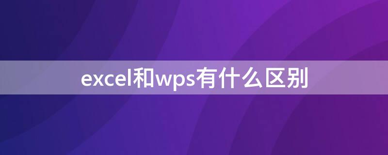 excel和wps有什么区别（Excel和wps有什么区别）