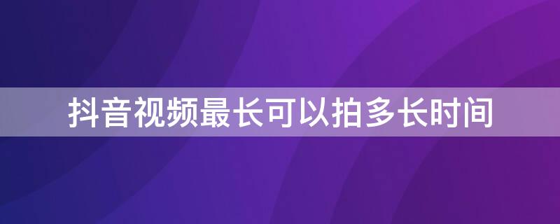 抖音视频最长可以拍多长时间（抖音视频最多能拍多长时间）