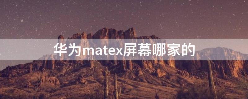 华为matex屏幕哪家的（matexs是什么屏幕）