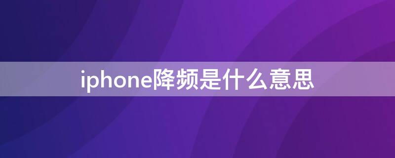 iPhone降频是什么意思 iphone降频是因为什么