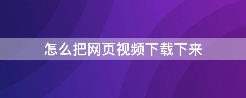 怎么把网页视频下载下来（怎么把视频从网页上下载下来）