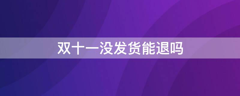 双十一没发货能退吗 双十一没发货能退吗吗