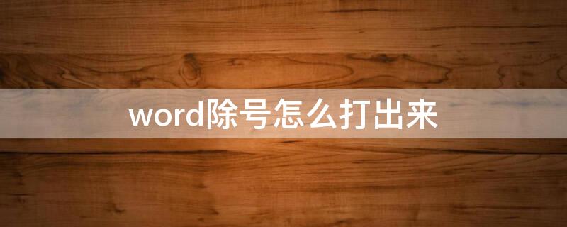 word除号怎么打出来 word里面除号怎么打出来