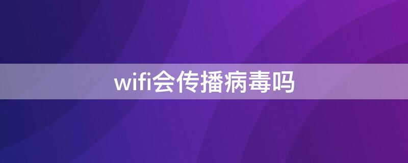 wifi会传播病毒吗 wifi能传播病毒吗