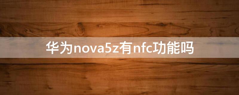 华为nova5z有nfc功能吗（nova5z有没有nfc功能）