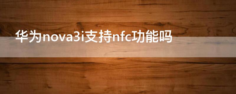 华为nova3i支持nfc功能吗（华为nova3支持nfc功能吗?）