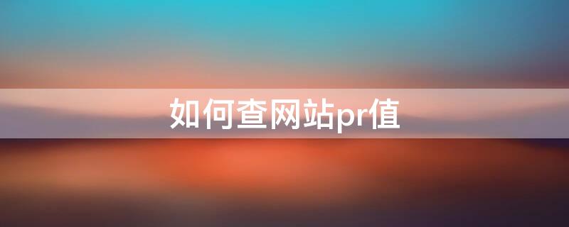 如何查网站pr值（PR值怎么查）