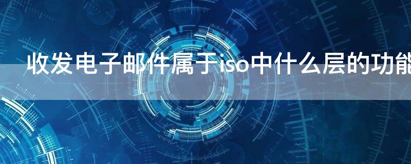 收发电子邮件属于iso中什么层的功能（收发电子邮件,属于ISO/OSI RM中什么层的功能）