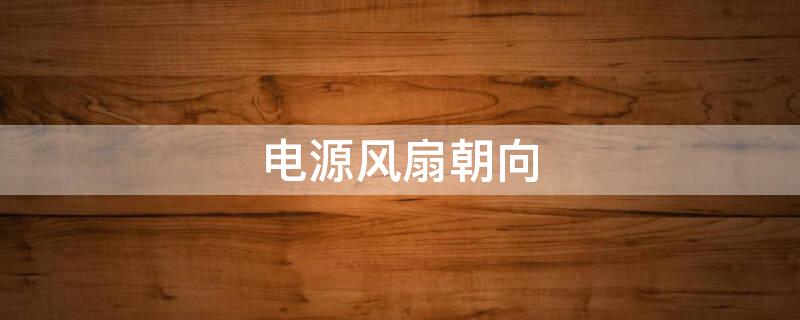 电源风扇朝向（机箱电源风扇朝向）