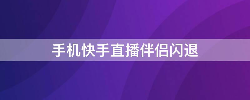 手机快手直播伴侣闪退（手机快手直播伴侣闪退怎么办）