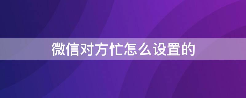 微信对方忙怎么设置的 微信对方忙怎么设置的提醒