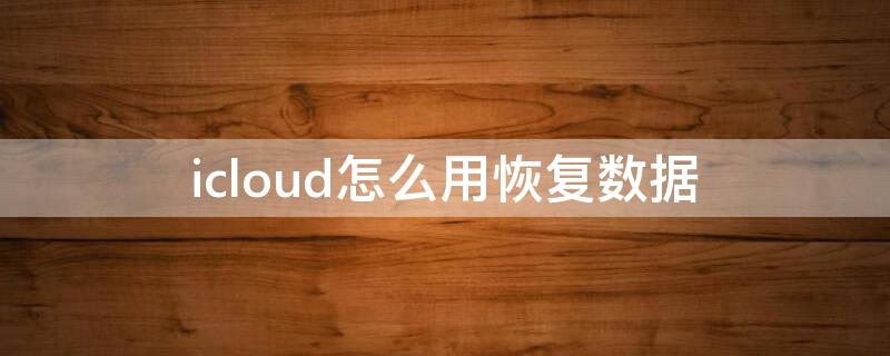 icloud怎么用恢复数据（怎么从iCloud上恢复数据）