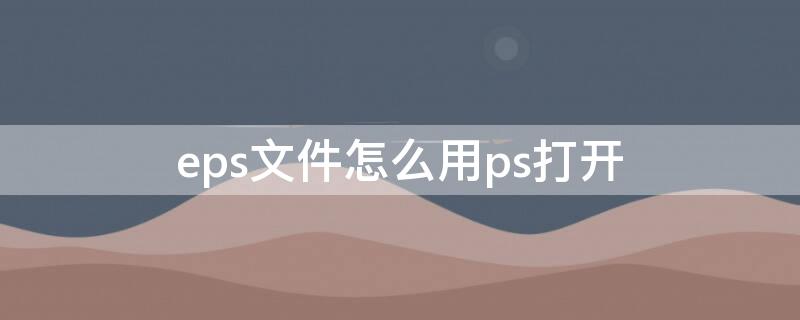 eps文件怎么用ps打开 eps是什么格式文件可以用ps打开吗