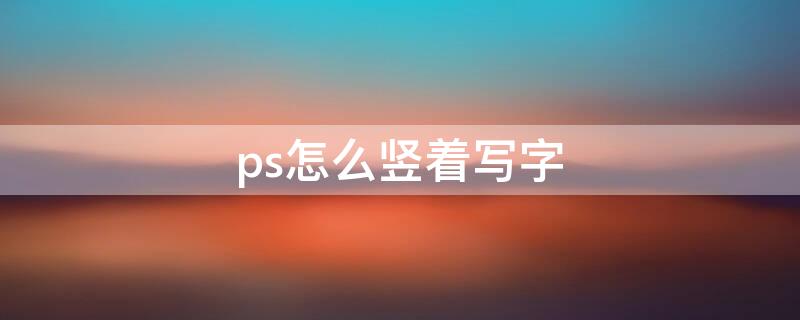 ps怎么竖着写字（ps打字如何竖着写）