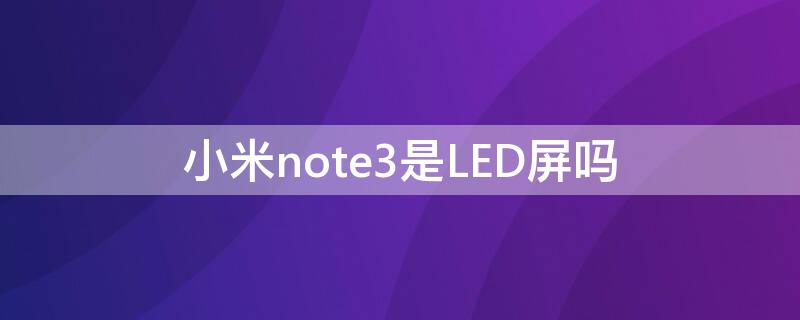 小米note3是LED屏吗 小米note3屏幕厂商