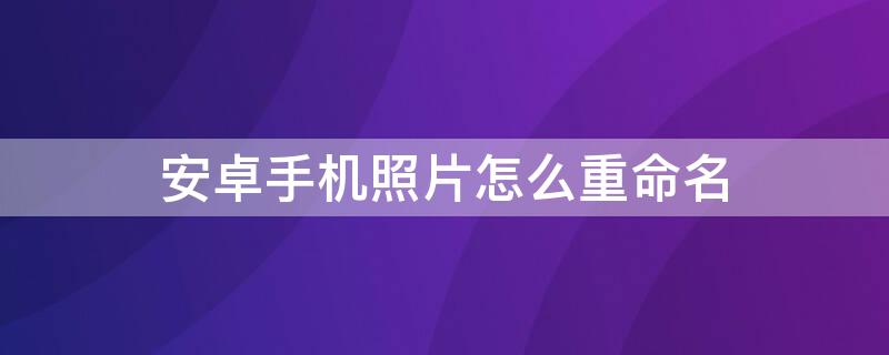 安卓手机照片怎么重命名 安卓手机照片怎么重命名到电脑