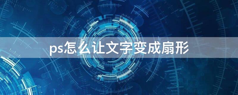 ps怎么让文字变成扇形（ps中如何将图片变成扇形）