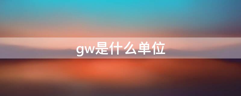 gw是什么单位（gw是什么单位怎么读）