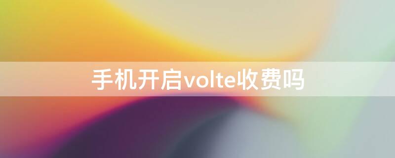 手机开启volte收费吗（手机开通volte收费吗）