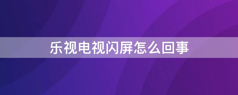 乐视电视闪屏怎么回事 乐视电视出现闪屏是怎么回事