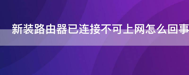 新装路由器已连接不可上网怎么回事 新路由器装上显示不可上网