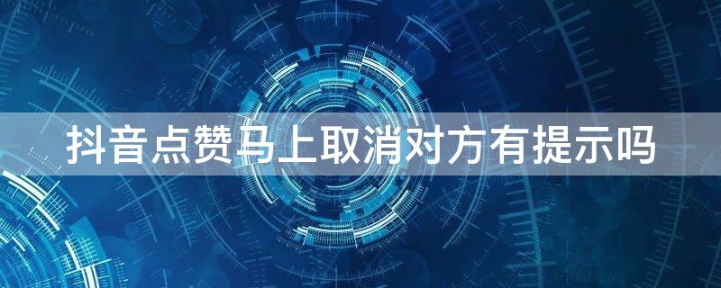 抖音点赞马上取消对方有提示吗 抖音点赞又取消对方会看见吗